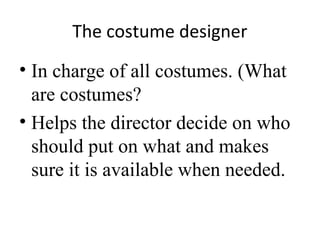 The costume designer
• In charge of all costumes. (What
are costumes?
• Helps the director decide on who
should put on what and makes
sure it is available when needed.

 