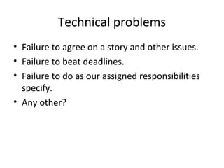 Technical problems
• Failure to agree on a story and other issues.
• Failure to beat deadlines.
• Failure to do as our assigned responsibilities
specify.
• Any other?

 