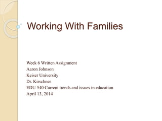 Working With Families
Week 6 Written Assignment
Aaron Johnson
Keiser University
Dr. Kirschner
EDU 540 Current trends and issues in education
April 13, 2014
 
