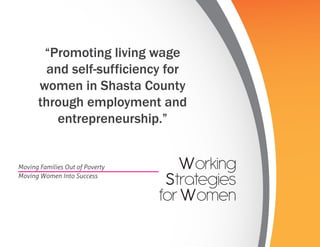 “Promoting living wage
        and self-sufficiency for
      women in Shasta County
      through employment and
          entrepreneurship.”


Moving Families Out of Poverty      Working
Moving Women Into Success
                                  Strategies
                                 for Women
 