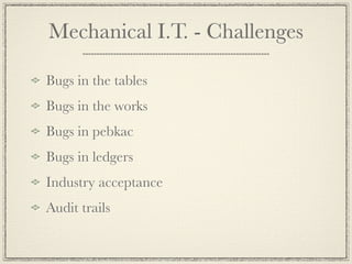 Mechanical I.T. - Challenges

Bugs in the tables
Bugs in the works
Bugs in pebkac
Bugs in ledgers
Industry acceptance
Audit trails
 