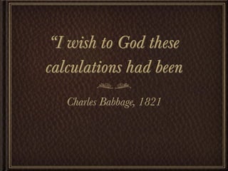 “I wish to God these
calculations had been
   Charles Babbage, 1821
 