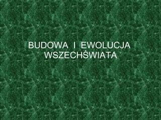 BUDOWA  I  EWOLUCJA  WSZECHŚWIATA 