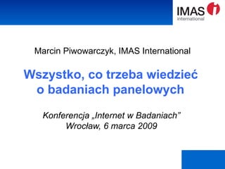 Marcin Piwowarczyk, IMAS International Wszystko, co trzeba wiedzieć  o badaniach panelowych   Konferencja „Internet w Badaniach”  Wrocław, 6 marca 2009  