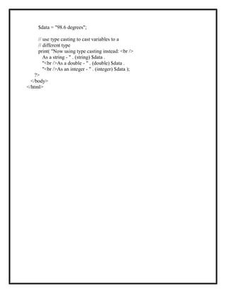 $data = "98.6 degrees";
// use type casting to cast variables to a
// different type
print( "Now using type casting instead: <br />
As a string - " . (string) $data .
"<br />As a double - " . (double) $data .
"<br />As an integer - " . (integer) $data );
?>
</body>
</html>
 