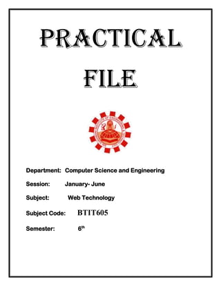 PRACTICAL
file
Department: Computer Science and Engineering
Session: January- June
Subject: Web Technology
Subject Code: BTIT605
Semester: 6th
 