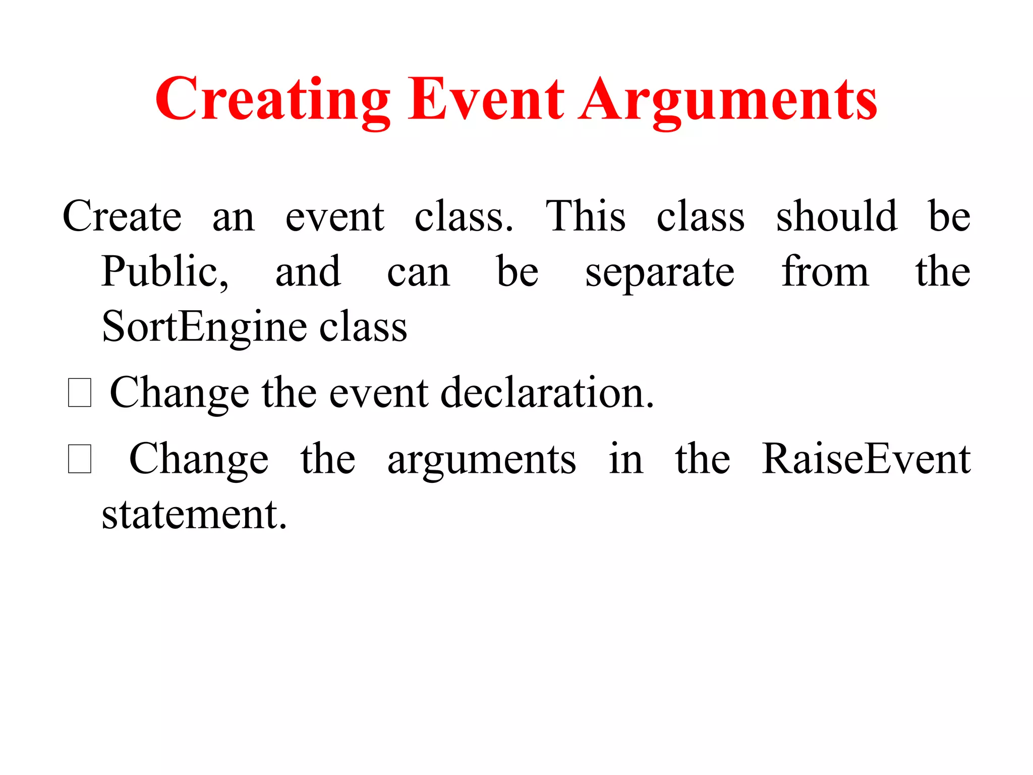 Creating Event Arguments
Create an event class. This class should be
Public, and can be separate from the
SortEngine class
Change the event declaration.
Change the arguments in the RaiseEvent
statement.
 
