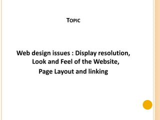 TOPIC
Web design issues : Display resolution,
Look and Feel of the Website,
Page Layout and linking
 