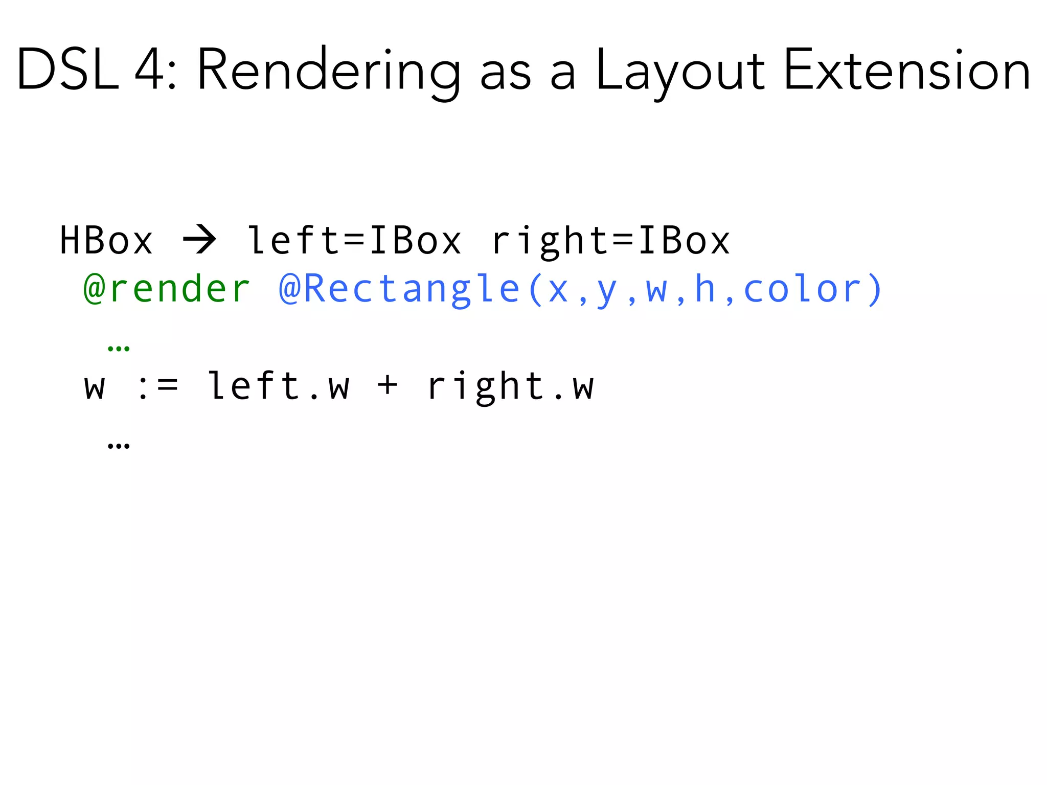 DSL 4: Rendering as a Layout Extension
HBox ! left=IBox right=IBox
@render @Rectangle(x,y,w,h,color)
…
w := left.w + right.w
…

 