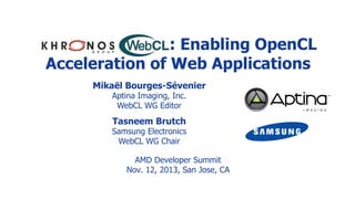 : Enabling OpenCL
Acceleration of Web Applications
Mikaël Bourges-Sévenier
Aptina Imaging, Inc.
WebCL WG Editor

Tasneem Brutch

Samsung Electronics
WebCL WG Chair
AMD Developer Summit
Nov. 12, 2013, San Jose, CA

 