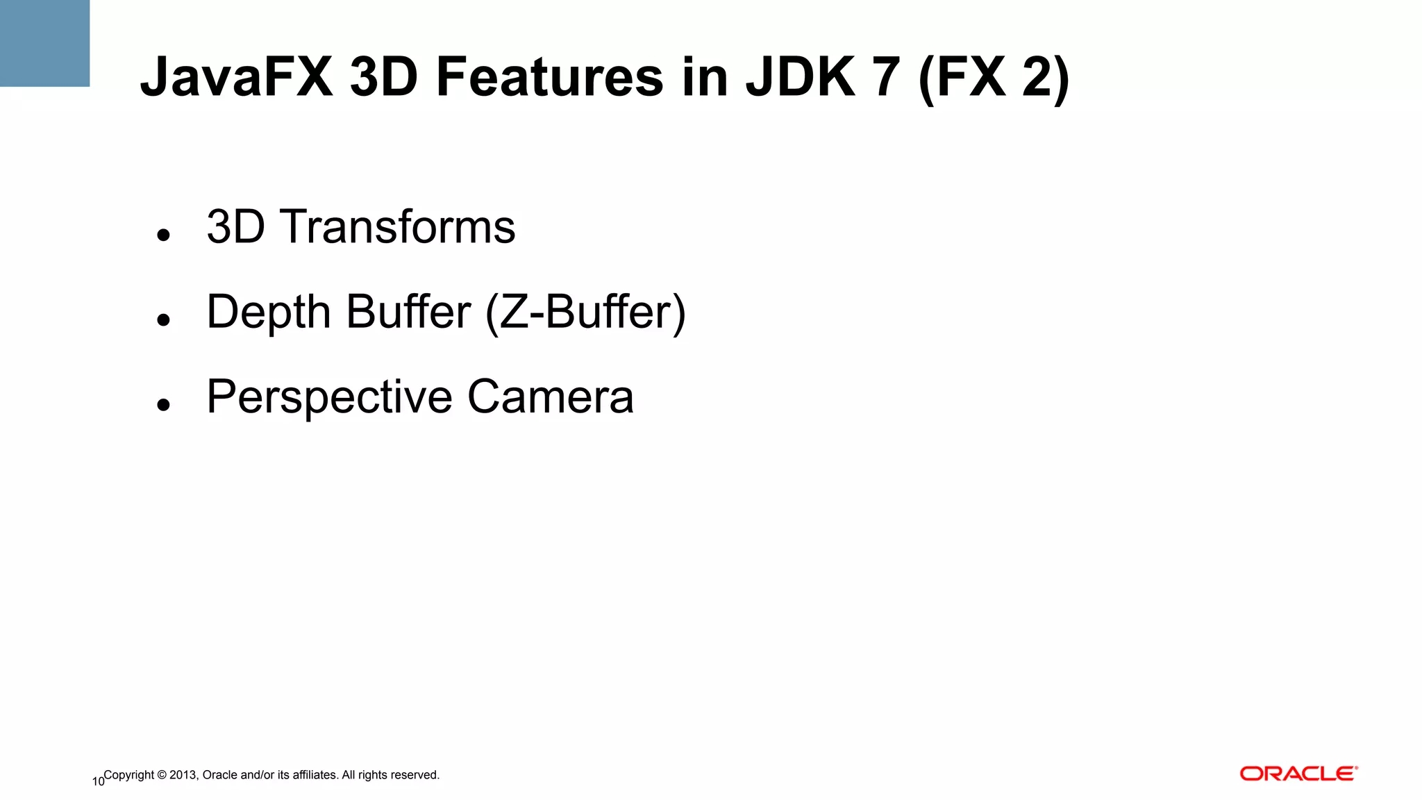 JavaFX 3D Features in JDK 7 (FX 2)
" 

3D Transforms

" 

Depth Buffer (Z-Buffer)

" 

Perspective Camera

Copyright © 2013, Oracle and/or its affiliates. All rights reserved.
10

 
