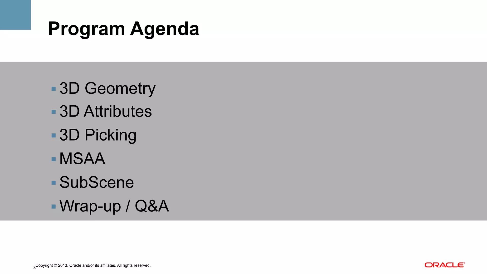 Program Agenda
!  3D Geometry
!  3D Attributes
!  3D Picking
!  MSAA
!  SubScene
!  Wrap-up / Q&A

Copyright © 2013, Oracle and/or its affiliates. All rights reserved.
3

 