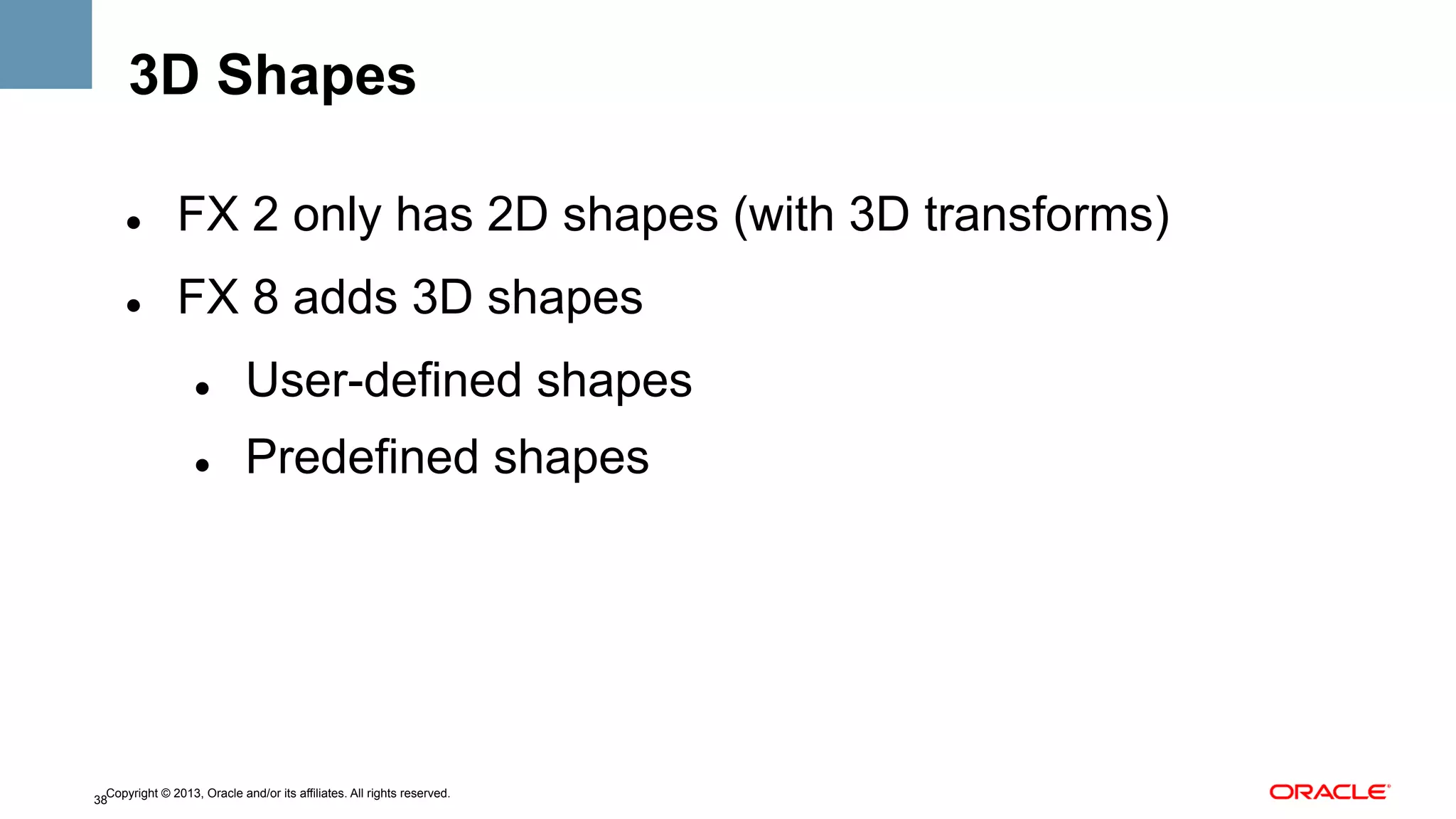 3D Shapes
" 

FX 2 only has 2D shapes (with 3D transforms)

" 

FX 8 adds 3D shapes
" 

User-defined shapes

" 

Predefined shapes

Copyright © 2013, Oracle and/or its affiliates. All rights reserved.
38

 