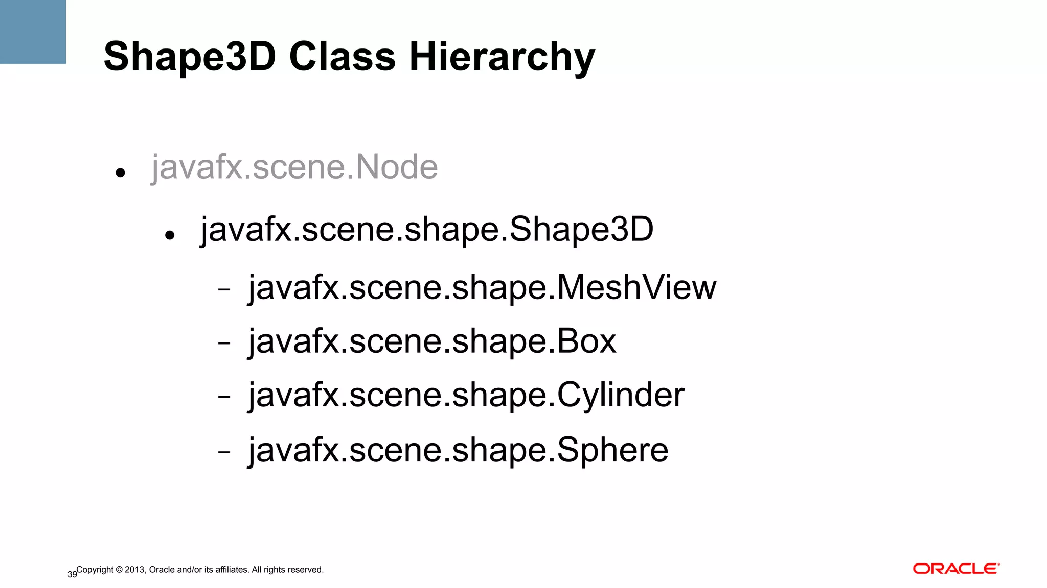 Shape3D Class Hierarchy
" 

javafx.scene.Node
" 

javafx.scene.shape.Shape3D
- 

javafx.scene.shape.MeshView

- 

javafx.scene.shape.Box

- 

javafx.scene.shape.Cylinder

- 

javafx.scene.shape.Sphere

Copyright © 2013, Oracle and/or its affiliates. All rights reserved.
39

 