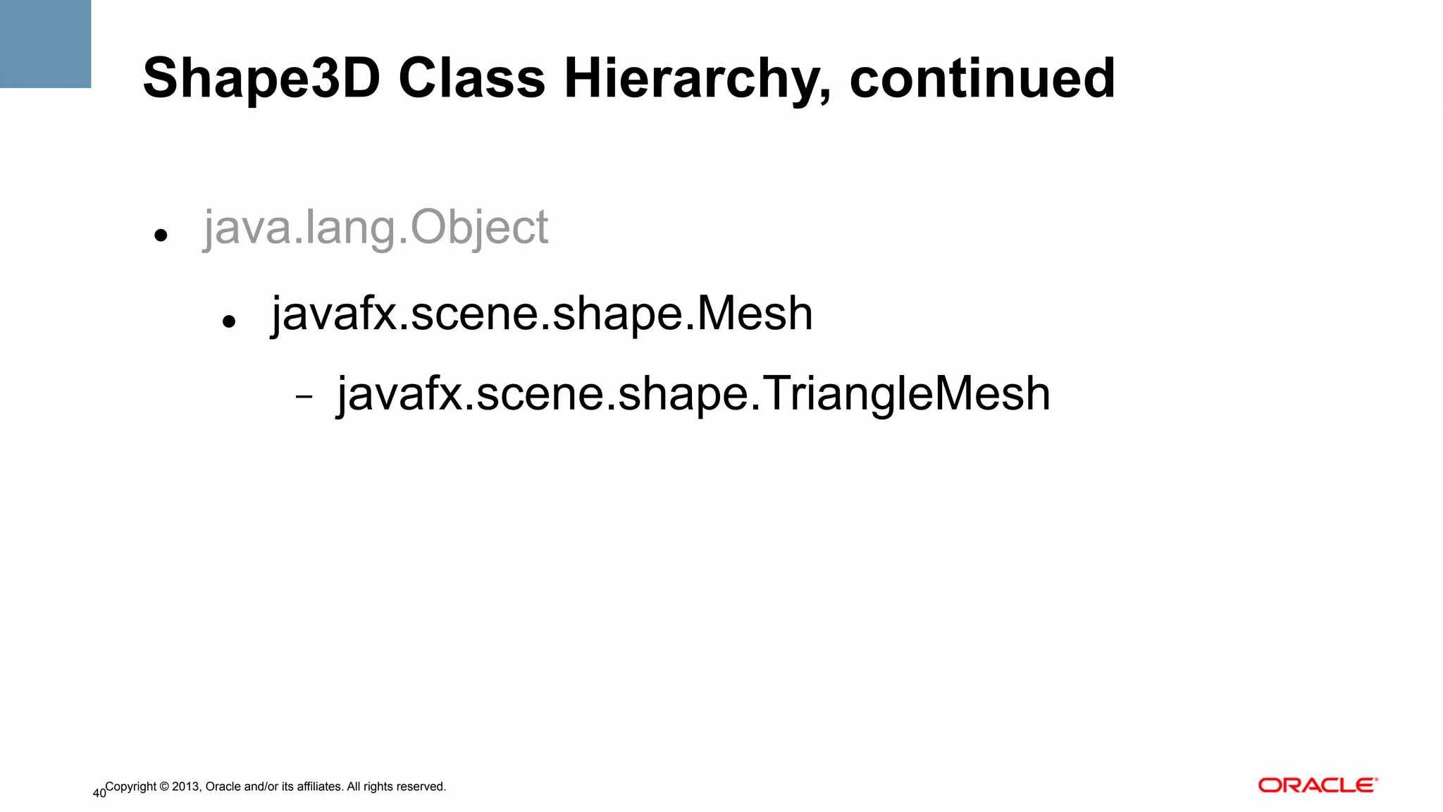 Shape3D Class Hierarchy, continued
" 

java.lang.Object
" 

javafx.scene.shape.Mesh
- 

javafx.scene.shape.TriangleMesh

Copyright © 2013, Oracle and/or its affiliates. All rights reserved.
40

 
