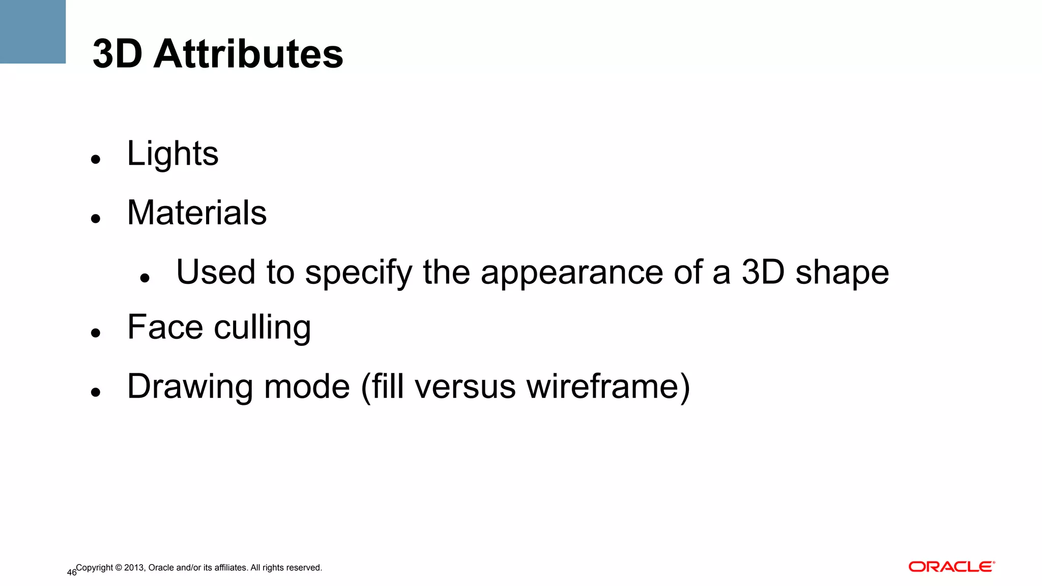 3D Attributes
" 

Lights

" 

Materials
" 

Used to specify the appearance of a 3D shape

" 

Face culling

" 

Drawing mode (fill versus wireframe)

Copyright © 2013, Oracle and/or its affiliates. All rights reserved.
46

 