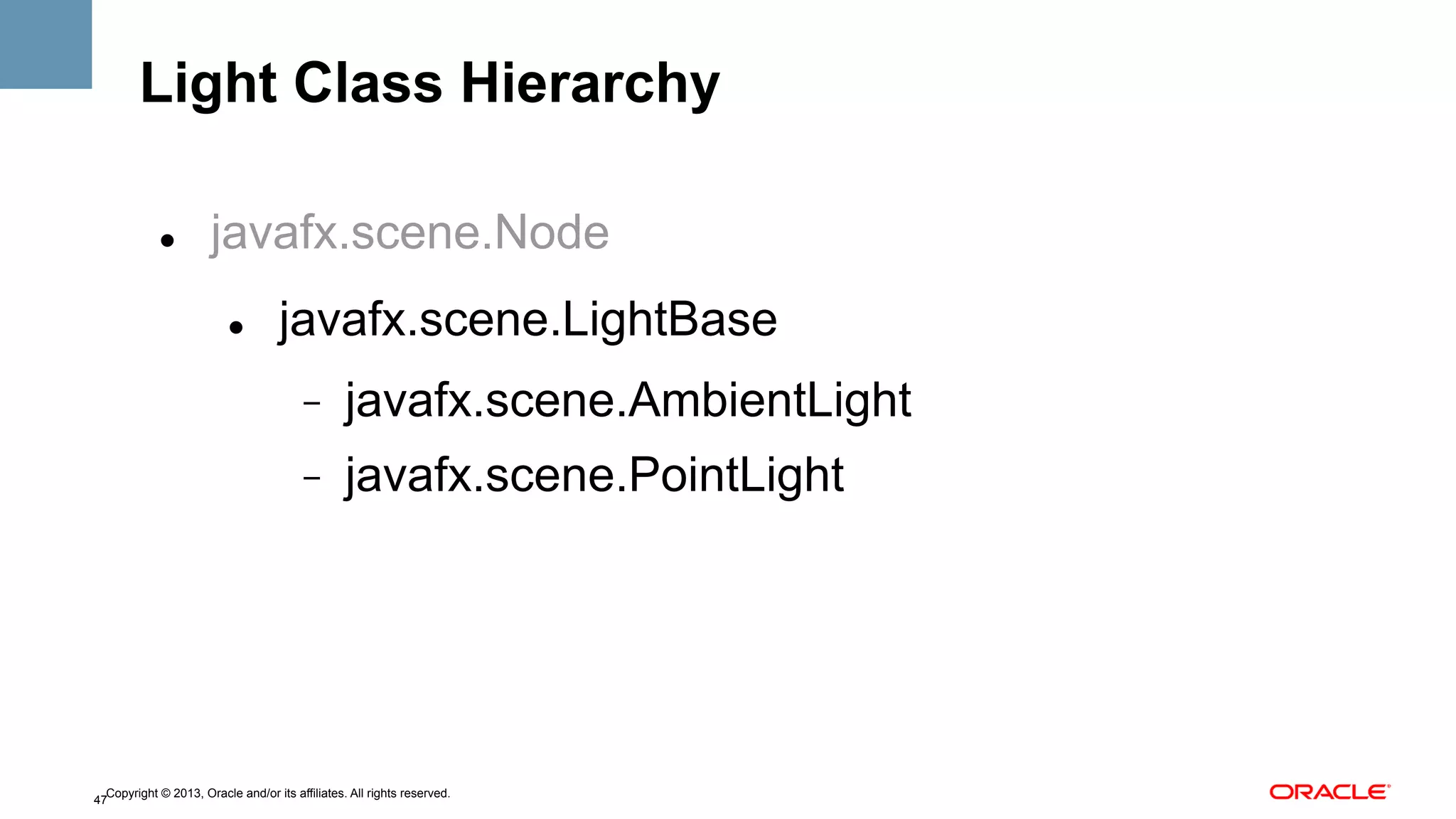 Light Class Hierarchy
" 

javafx.scene.Node
" 

javafx.scene.LightBase
- 

javafx.scene.AmbientLight

- 

javafx.scene.PointLight

Copyright © 2013, Oracle and/or its affiliates. All rights reserved.
47

 