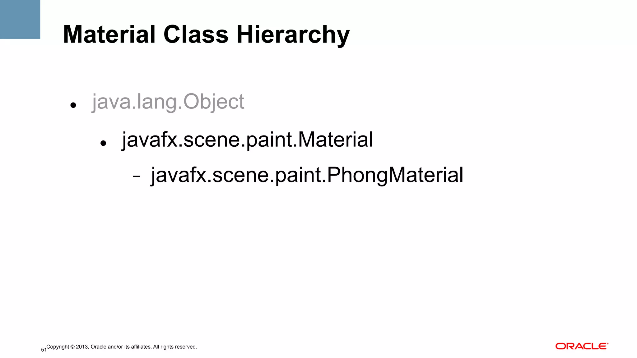 Material Class Hierarchy
" 

java.lang.Object
" 

javafx.scene.paint.Material
- 

javafx.scene.paint.PhongMaterial

Copyright © 2013, Oracle and/or its affiliates. All rights reserved.
51

 