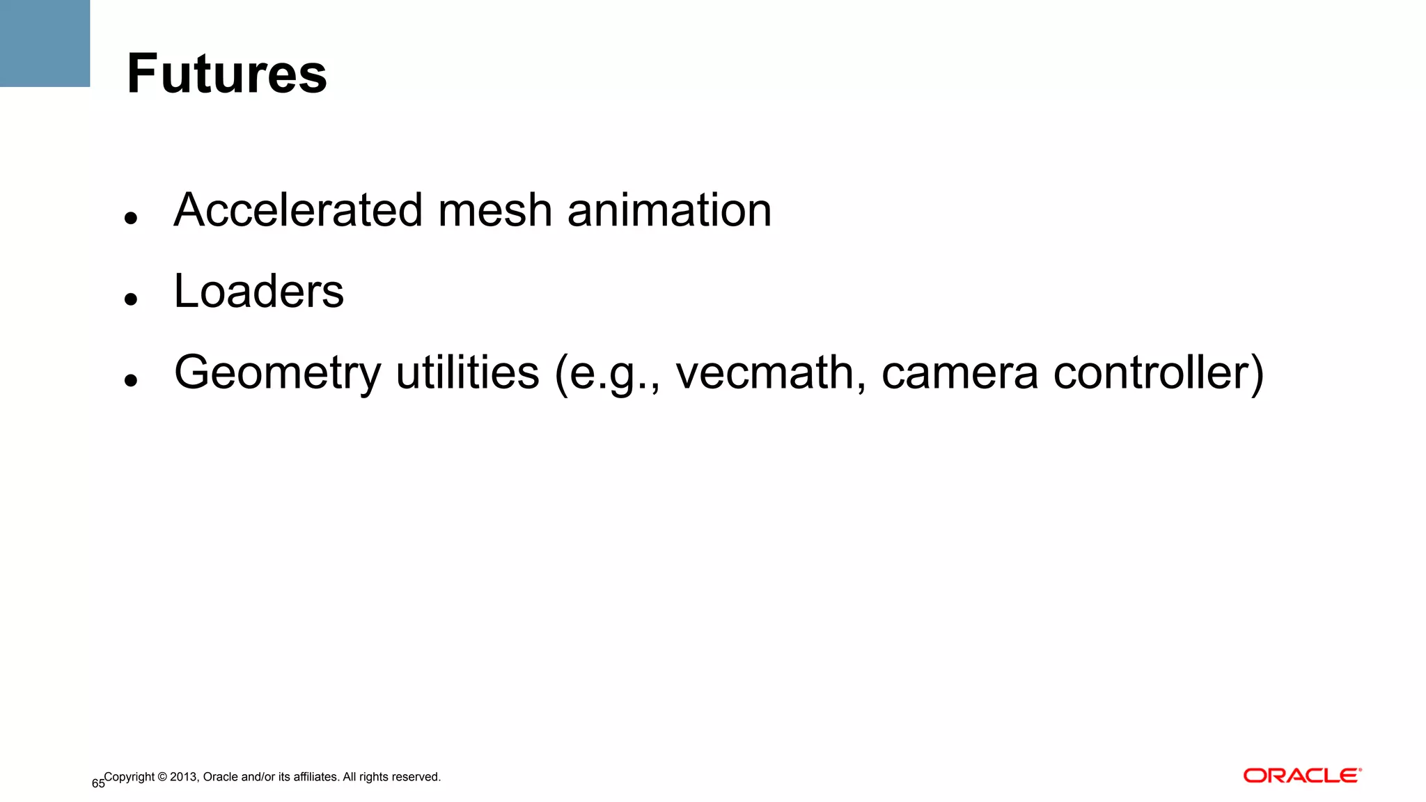 Futures
" 

Accelerated mesh animation

" 

Loaders

" 

Geometry utilities (e.g., vecmath, camera controller)

Copyright © 2013, Oracle and/or its affiliates. All rights reserved.
65

 