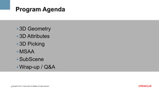 Program Agenda
!  3D Geometry
!  3D Attributes
!  3D Picking
!  MSAA
!  SubScene
!  Wrap-up / Q&A

Copyright © 2013, Oracle and/or its affiliates. All rights reserved.
3

 