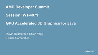 AMD Developer Summit
Session: WT-4071
GPU Accelerated 3D Graphics for Java
Kevin Rushforth & Chien Yang
Oracle Corporation

1

Copyright © 2012, Oracle and/or its affiliates. All rights reserved.

Insert Information Protection Policy Classification from Slide 13

 