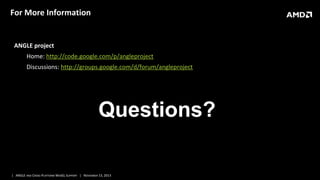 For More Information

ANGLE project
Home: http://code.google.com/p/angleproject
Discussions: http://groups.google.com/d/forum/angleproject

Questions?
| ANGLE AND CROSS-PLATFORM WEBGL SUPPORT | NOVEMBER 13, 2013

 
