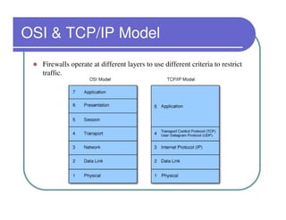 OSI & TCP/IP Model
  Firewalls operate at different layers to use different criteria to restrict
  traffic.
 
