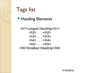K.Sasidhar
Tags list
Heading Elements
<h1>Largest Heading</h1>
<h2> . . . </h2>
<h3> . . . </h3>
<h4> . . . </h4>
<h5> . . . </h5>
<h6>Smallest Heading</h6>
 