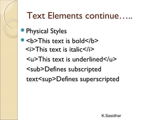 K.Sasidhar
Text Elements continue…..
Physical Styles
<b>This text is bold</b>
<i>This text is italic</i>
<u>This text is underlined</u>
<sub>Defines subscripted
text<sup>Defines superscripted
 