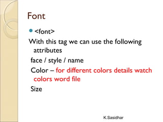 K.Sasidhar
Font
<font>
With this tag we can use the following
attributes
face / style / name
Color – for different colors details watch
colors word file
Size
 