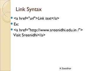 K.Sasidhar
Link Syntax
<a href="url">Link text</a>
Ex:
<a href="http://www.sreenidhi.edu.in /">
Visit Sreenidhi</a>
 