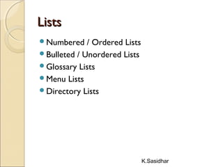 K.Sasidhar
ListsLists
Numbered / Ordered Lists
Bulleted / Unordered Lists
Glossary Lists
Menu Lists
Directory Lists
 