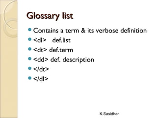 K.Sasidhar
Glossary listGlossary list
Contains a term & its verbose definition
<dl> def.list
<dt> def.term
<dd> def. description
</dt>
</dl>
 