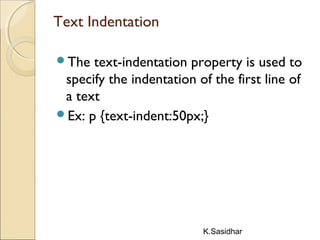 K.Sasidhar
Text Indentation
The text-indentation property is used to
specify the indentation of the first line of
a text
Ex: p {text-indent:50px;}
 