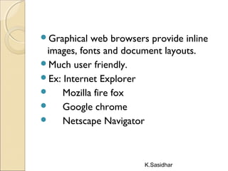 K.Sasidhar
Graphical web browsers provide inline
images, fonts and document layouts.
Much user friendly.
Ex: Internet Explorer
 Mozilla fire fox
 Google chrome
 Netscape Navigator
 