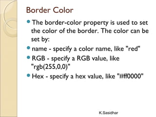 K.Sasidhar
Border Color
The border-color property is used to set
the color of the border. The color can be
set by:
name - specify a color name, like "red"
RGB - specify a RGB value, like
"rgb(255,0,0)"
Hex - specify a hex value, like "#ff0000"
 