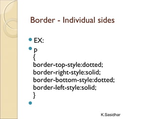 K.Sasidhar
Border - Individual sides
EX:
p
{
border-top-style:dotted;
border-right-style:solid;
border-bottom-style:dotted;
border-left-style:solid;
}

 