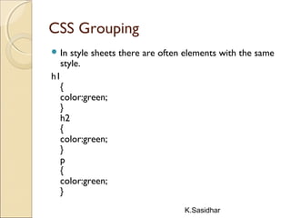 K.Sasidhar
CSS Grouping
 In style sheets there are often elements with the same
style.
h1
{
color:green;
}
h2
{
color:green;
}
p
{
color:green;
}
 