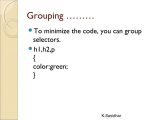 K.Sasidhar
Grouping ………
To minimize the code, you can group
selectors.
h1,h2,p
{
color:green;
}
 