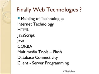 K.Sasidhar
Finally Web Technologies ?
Melding of Technologies
Internet Technology
HTML
JavaScript
Java
CORBA
Multimedia Tools – Flash
Database Connectivity
Client - Server Programming
 
