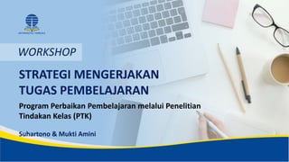 STRATEGI MENGERJAKAN
TUGAS PEMBELAJARAN
Program Perbaikan Pembelajaran melalui Penelitian
Tindakan Kelas (PTK)
Suhartono & Mukti Amini
WORKSHOP
 