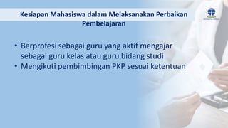 • Berprofesi sebagai guru yang aktif mengajar
sebagai guru kelas atau guru bidang studi
• Mengikuti pembimbingan PKP sesuai ketentuan
Kesiapan Mahasiswa dalam Melaksanakan Perbaikan
Pembelajaran
 