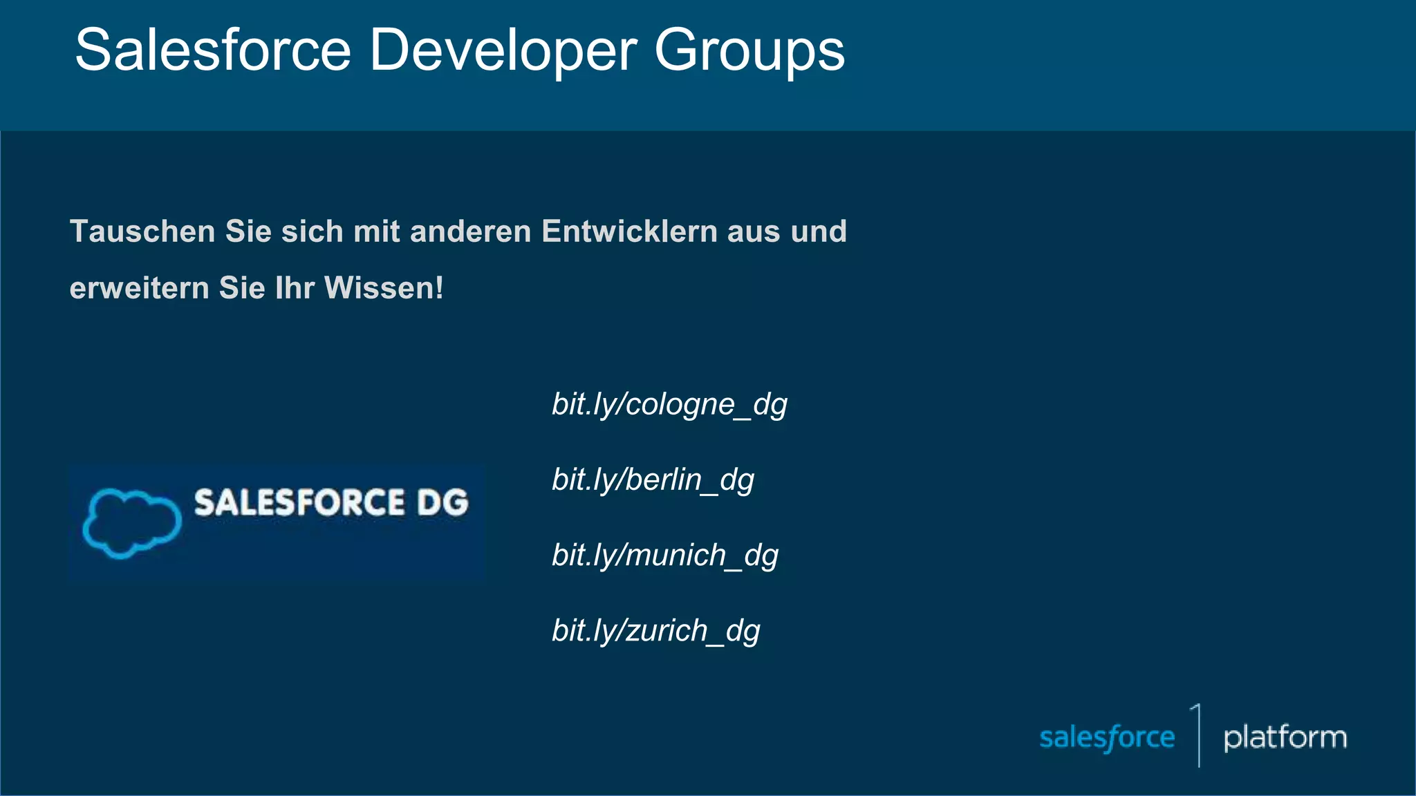 Tauschen Sie sich mit anderen Entwicklern aus und
erweitern Sie Ihr Wissen!
Salesforce Developer Groups
bit.ly/cologne_dg
bit.ly/berlin_dg
bit.ly/munich_dg
bit.ly/zurich_dg
 