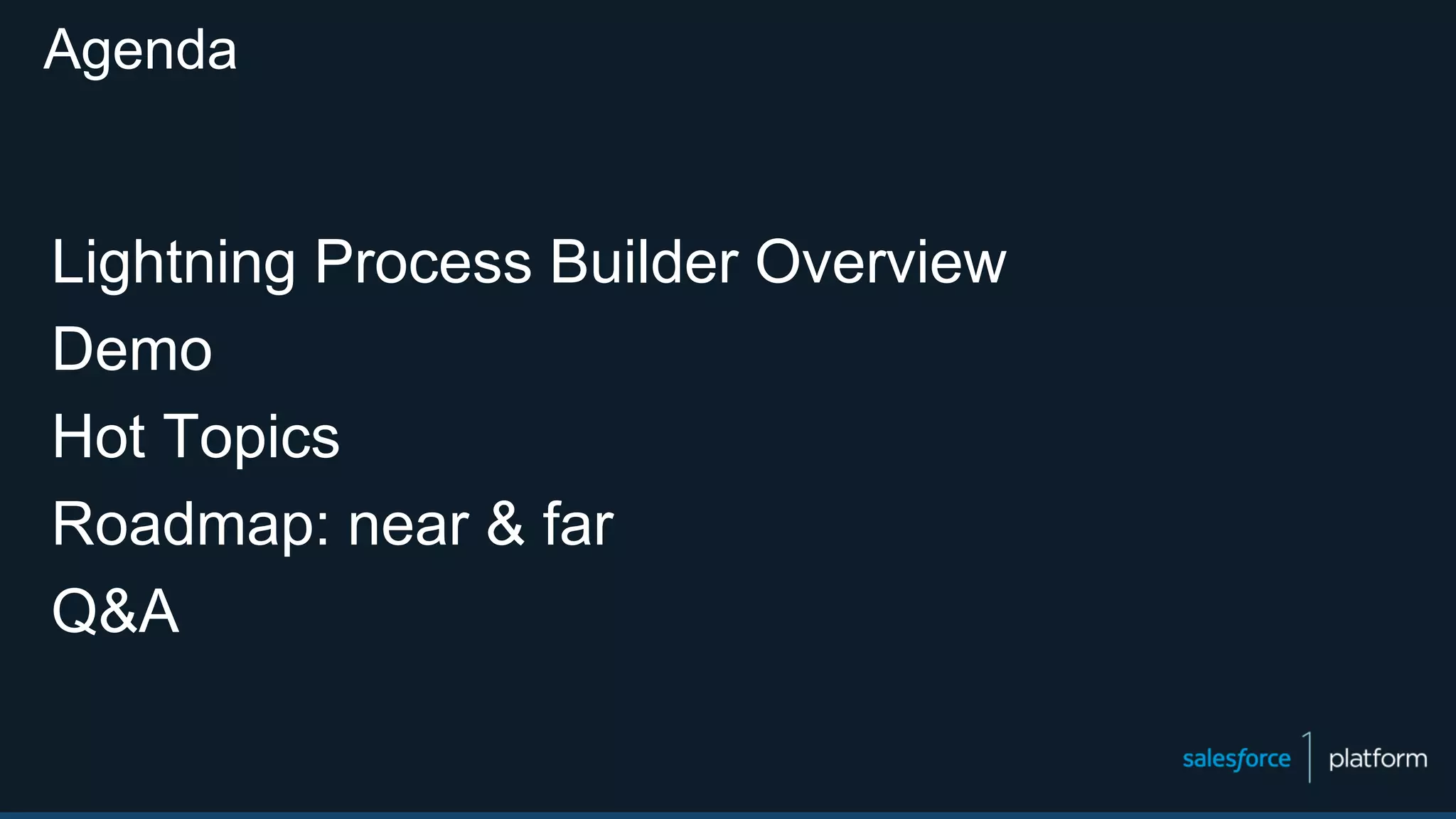 Agenda
Lightning Process Builder Overview
Demo
Hot Topics
Roadmap: near & far
Q&A
 