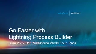Go Faster with
Lightning Process Builder
June 25, 2015 | Salesforce World Tour, Paris
 