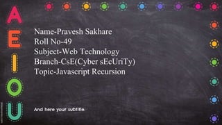 Name-Pravesh Sakhare
Roll No-49
Subject-Web Technology
Branch-CsE(Cyber sEcUriTy)
Topic-Javascript Recursion
And here your subtitle.
 