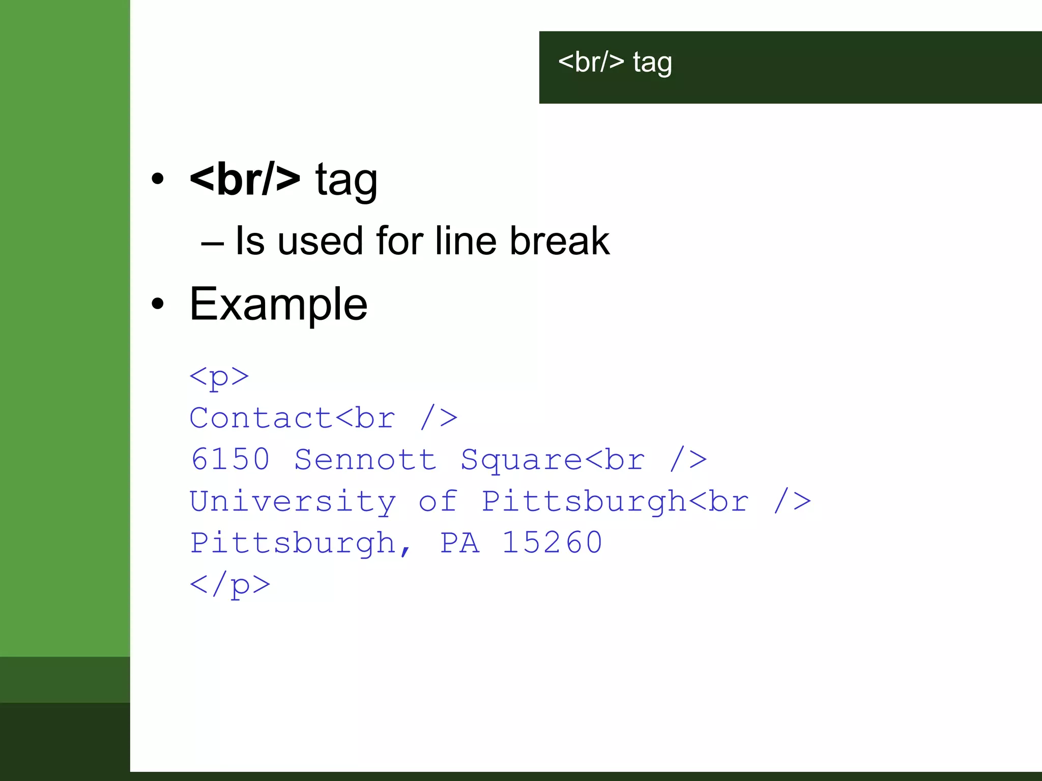 <br/> tag
• <br/> tag
– Is used for line break
• Example
<p>
Contact<br />
6150 Sennott Square<br />
University of Pittsburgh<br />
Pittsburgh, PA 15260
</p>
 