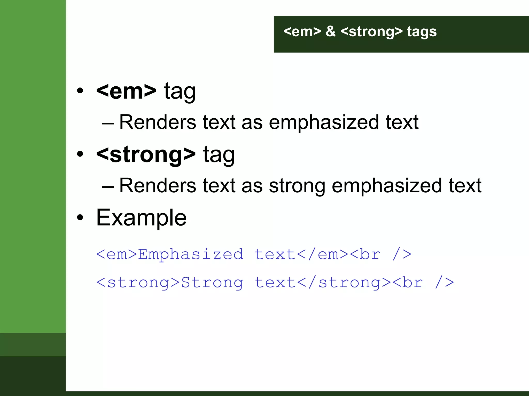 <em> & <strong> tags
• <em> tag
– Renders text as emphasized text
• <strong> tag
– Renders text as strong emphasized text
• Example
<em>Emphasized text</em><br />
<strong>Strong text</strong><br />
 