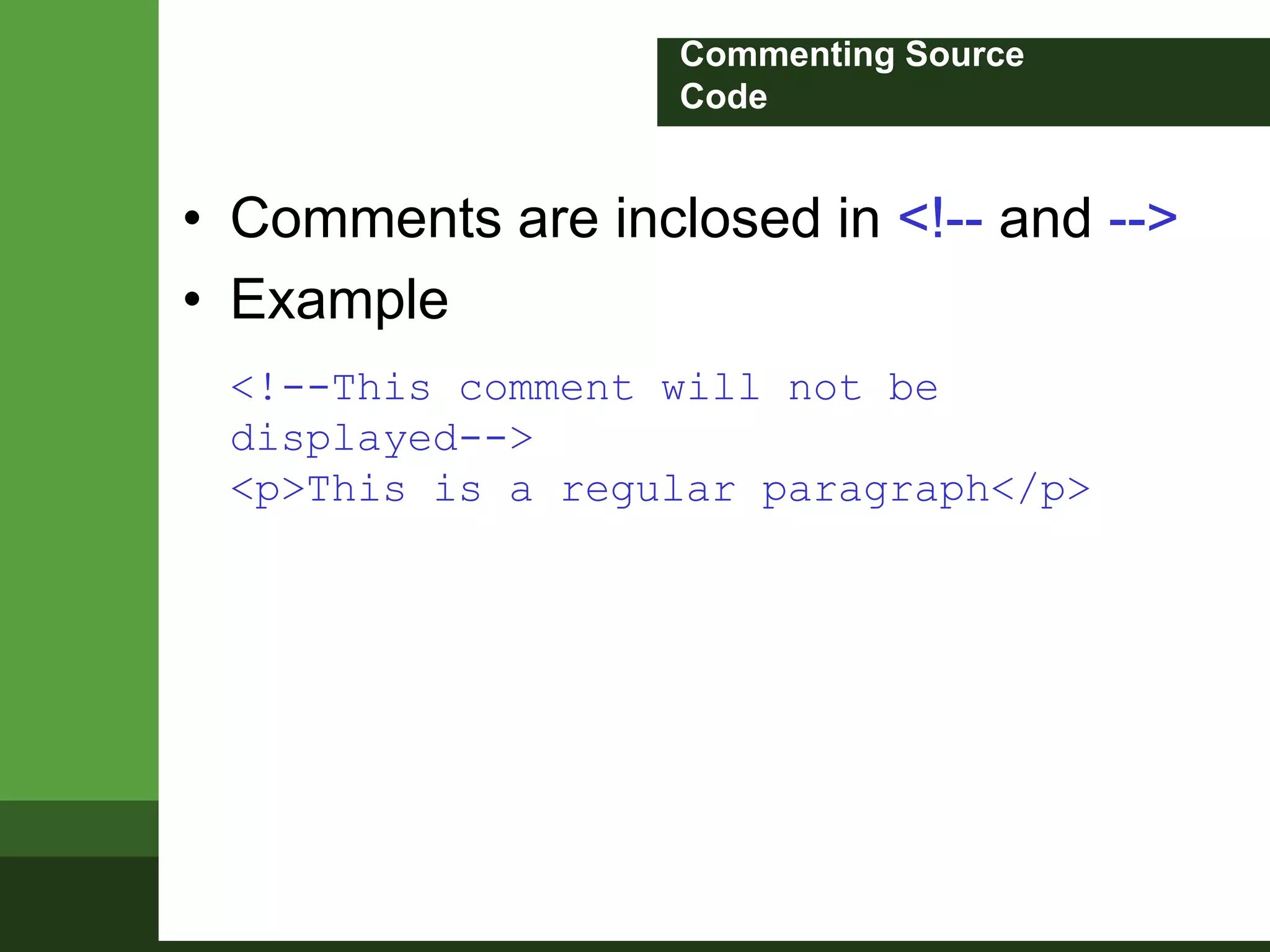 Commenting Source
Code
• Comments are inclosed in <!-- and -->
• Example
<!--This comment will not be
displayed-->
<p>This is a regular paragraph</p>
 