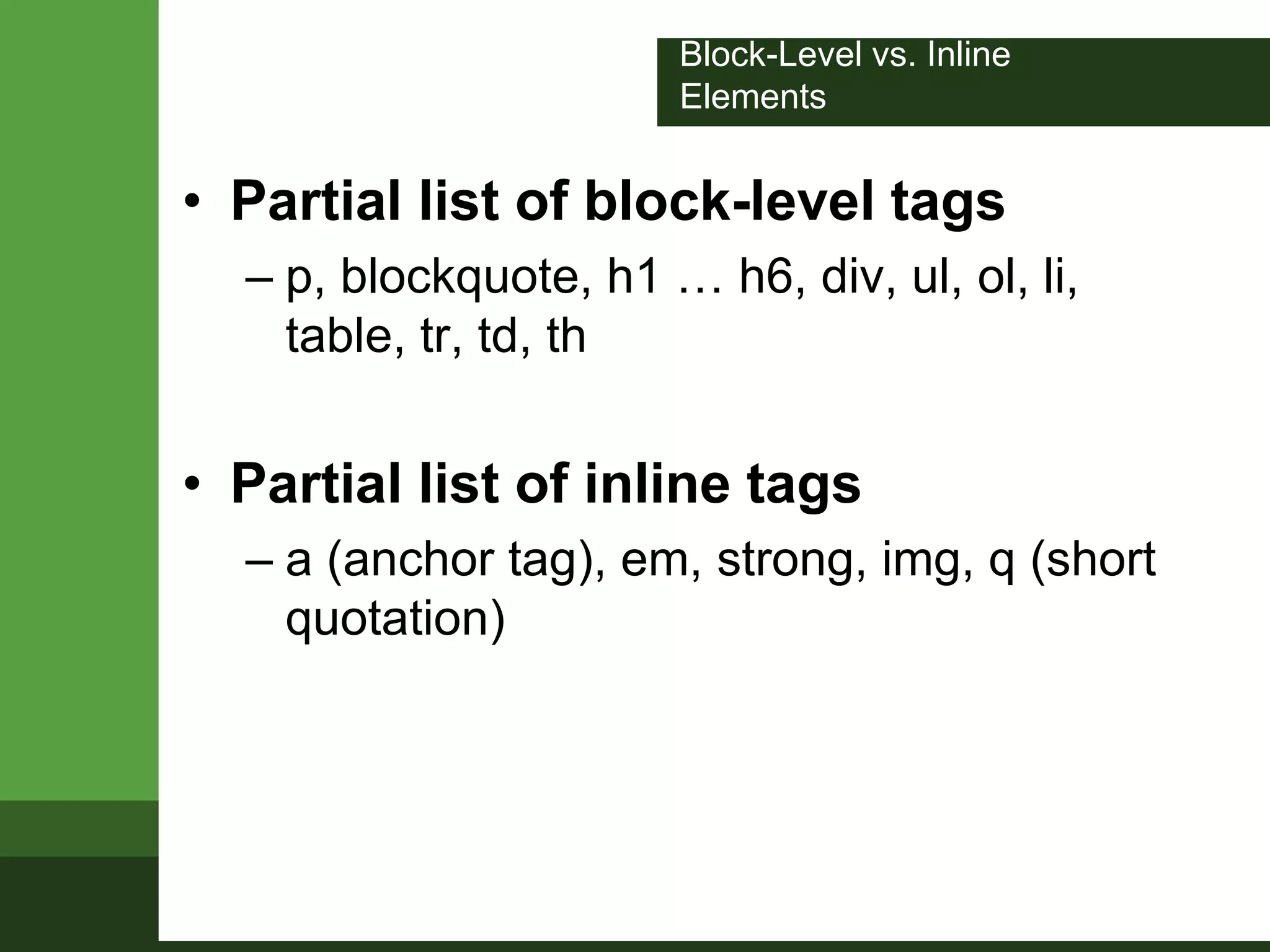 Block-Level vs. Inline
Elements
• Partial list of block-level tags
– p, blockquote, h1 … h6, div, ul, ol, li,
table, tr, td, th
• Partial list of inline tags
– a (anchor tag), em, strong, img, q (short
quotation)
 